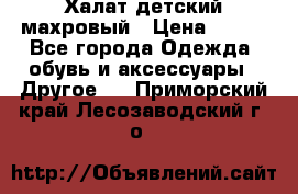 Халат детский махровый › Цена ­ 400 - Все города Одежда, обувь и аксессуары » Другое   . Приморский край,Лесозаводский г. о. 